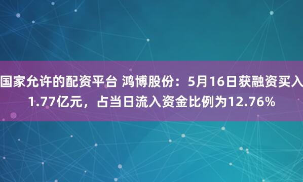 国家允许的配资平台 鸿博股份：5月16日获融资买入1.77亿元，占当日流入资金比例为12.76%