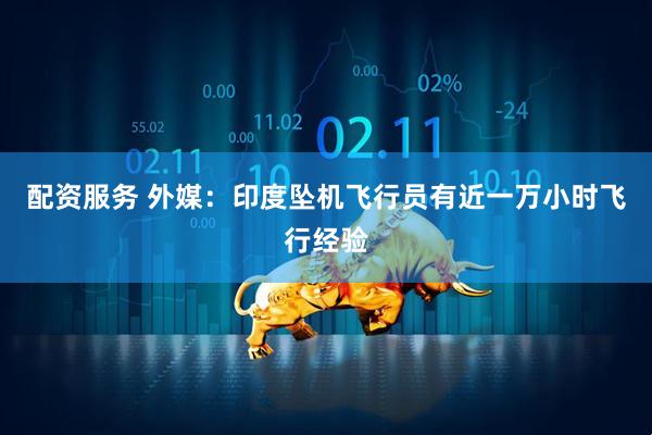配资服务 外媒：印度坠机飞行员有近一万小时飞行经验