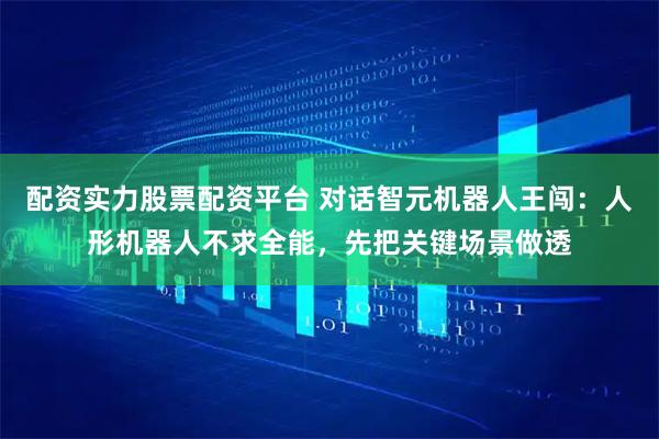配资实力股票配资平台 对话智元机器人王闯：人形机器人不求全能，先把关键场景做透