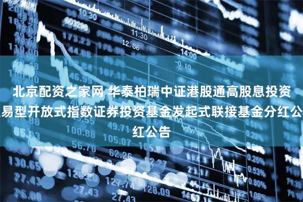北京配资之家网 华泰柏瑞中证港股通高股息投资交易型开放式指数证券投资基金发起式联接基金分红公告