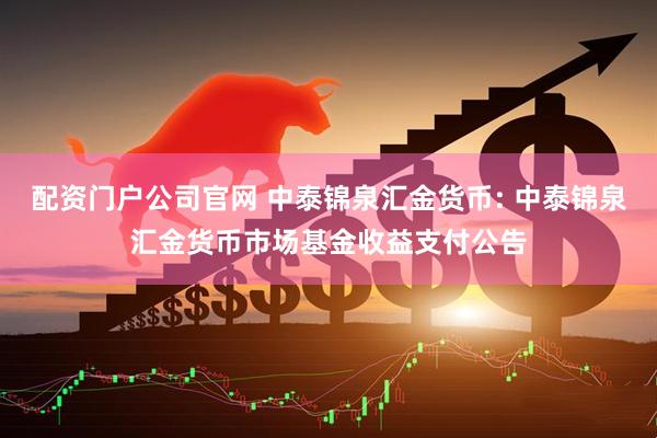 配资门户公司官网 中泰锦泉汇金货币: 中泰锦泉汇金货币市场基金收益支付公告
