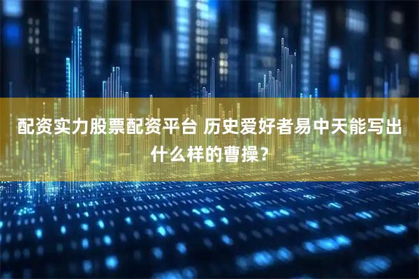配资实力股票配资平台 历史爱好者易中天能写出什么样的曹操？