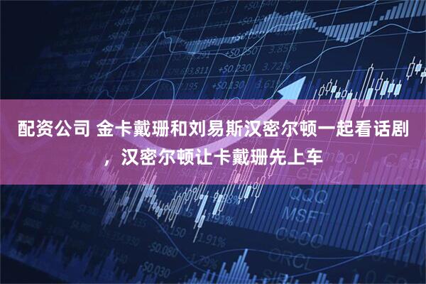 配资公司 金卡戴珊和刘易斯汉密尔顿一起看话剧，汉密尔顿让卡戴珊先上车