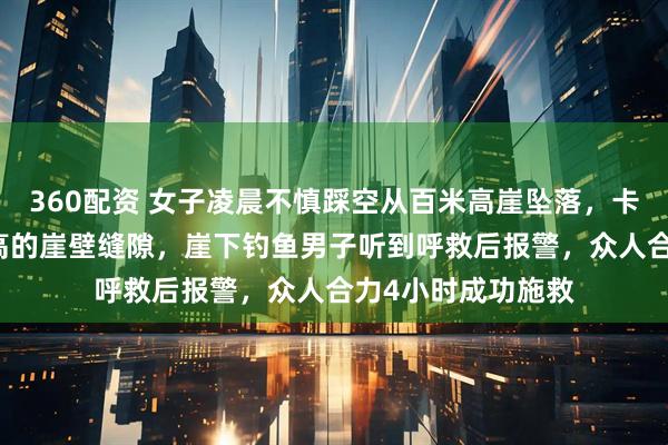 360配资 女子凌晨不慎踩空从百米高崖坠落，卡在距地面40多米高的崖壁缝隙，崖下钓鱼男子听到呼救后报警，众人合力4小时成功施救
