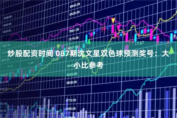 炒股配资时间 087期沈文星双色球预测奖号：大小比参考